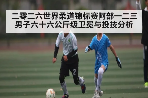 二零二六世界柔道锦标赛阿部一二三男子六十六公斤级卫冕与投技分析