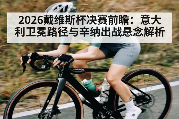 2026戴维斯杯决赛前瞻：意大利卫冕路径与辛纳出战悬念解析